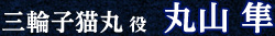 丸山隼（三輪子猫丸役）