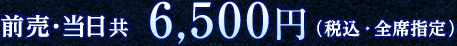 前売・当日共 6,500円（税込・全席指定）
