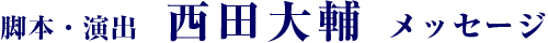 脚本・演出　西田大輔 メッセージ