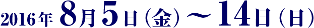 2016年8月5日（金）〜14日（日）
