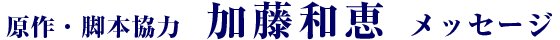 原作・脚本協力　加藤和恵 メッセージ