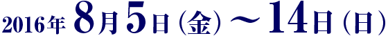 2016年8月5日（金）〜14日（日）