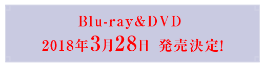 Blu-ray&DVD 2018年3月28日 発売決定！